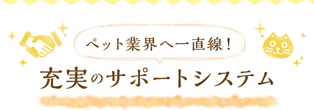 ペット業界へ一直線!充実のサポートシステム