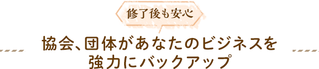 終了後も安心 協会、団体があなたのビジネスを強力にバックアップ