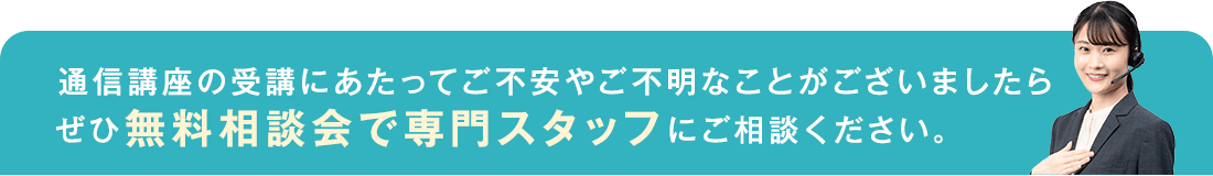 通信講座の受講にあたってご不安やご不明なことがございましたらぜひ無料相談会で専門スタッフにご相談ください。