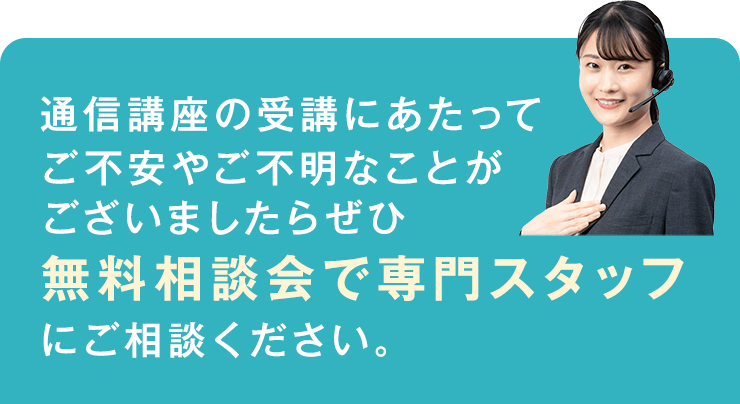 通信講座の受講にあたってご不安やご不明なことがございましたらぜひ無料相談会で専門スタッフにご相談ください。