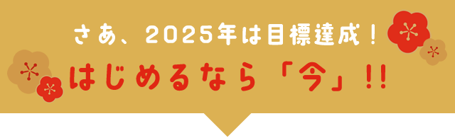 さあ、2025年は目標達成！はじめるなら「今」!!