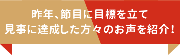 昨年、節目に目標を立て見事に達成した方々のお声を紹介！