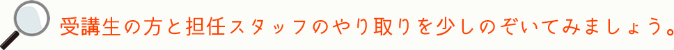 受講生の方と担任スタッフのやり取りを少しのぞいてみましょう。